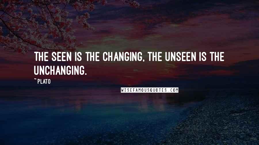 Plato Quotes: The seen is the changing, the unseen is the unchanging.
