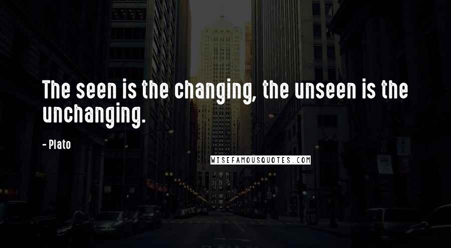 Plato Quotes: The seen is the changing, the unseen is the unchanging.