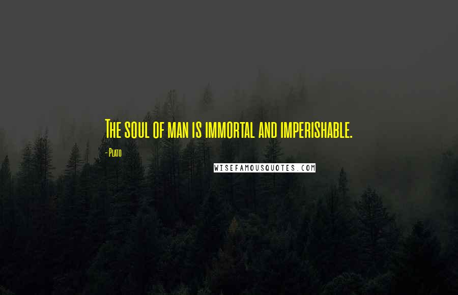 Plato Quotes: The soul of man is immortal and imperishable.
