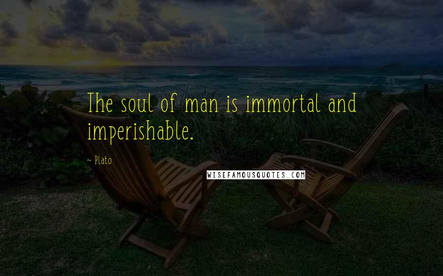 Plato Quotes: The soul of man is immortal and imperishable.