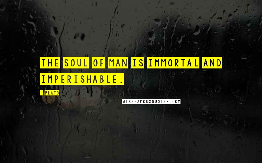 Plato Quotes: The soul of man is immortal and imperishable.