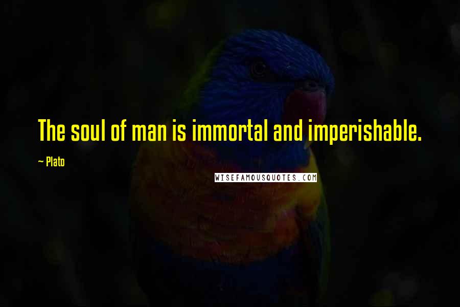 Plato Quotes: The soul of man is immortal and imperishable.