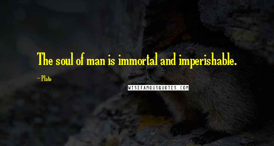 Plato Quotes: The soul of man is immortal and imperishable.
