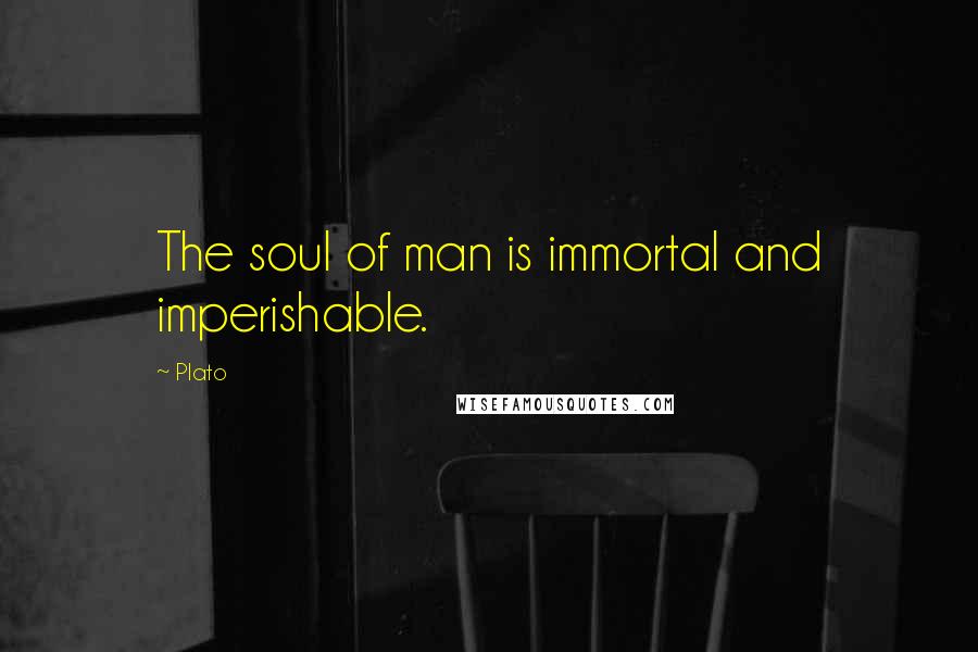 Plato Quotes: The soul of man is immortal and imperishable.
