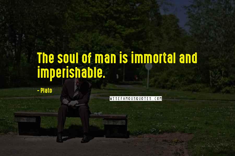 Plato Quotes: The soul of man is immortal and imperishable.