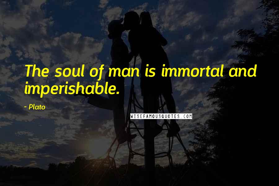 Plato Quotes: The soul of man is immortal and imperishable.