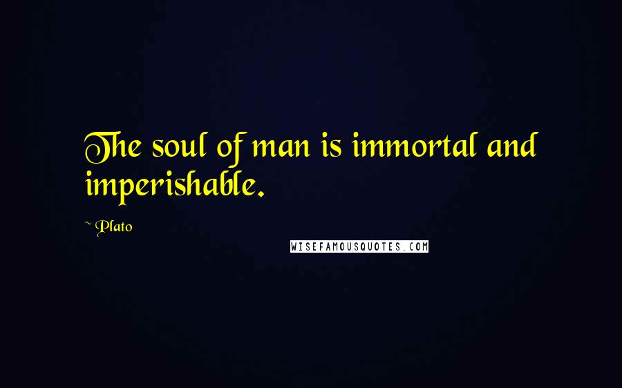 Plato Quotes: The soul of man is immortal and imperishable.