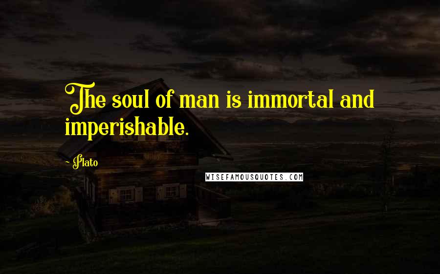 Plato Quotes: The soul of man is immortal and imperishable.