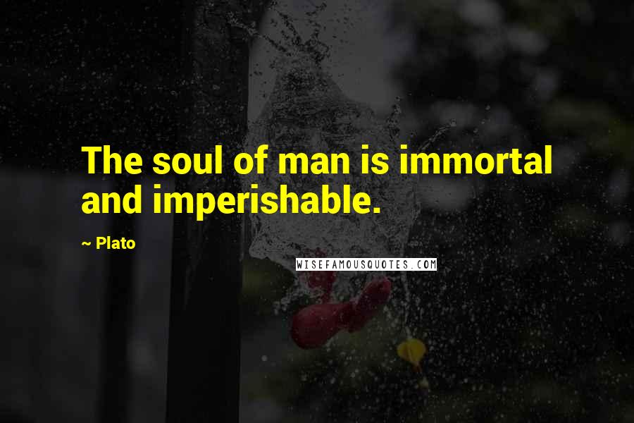 Plato Quotes: The soul of man is immortal and imperishable.