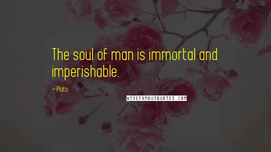Plato Quotes: The soul of man is immortal and imperishable.