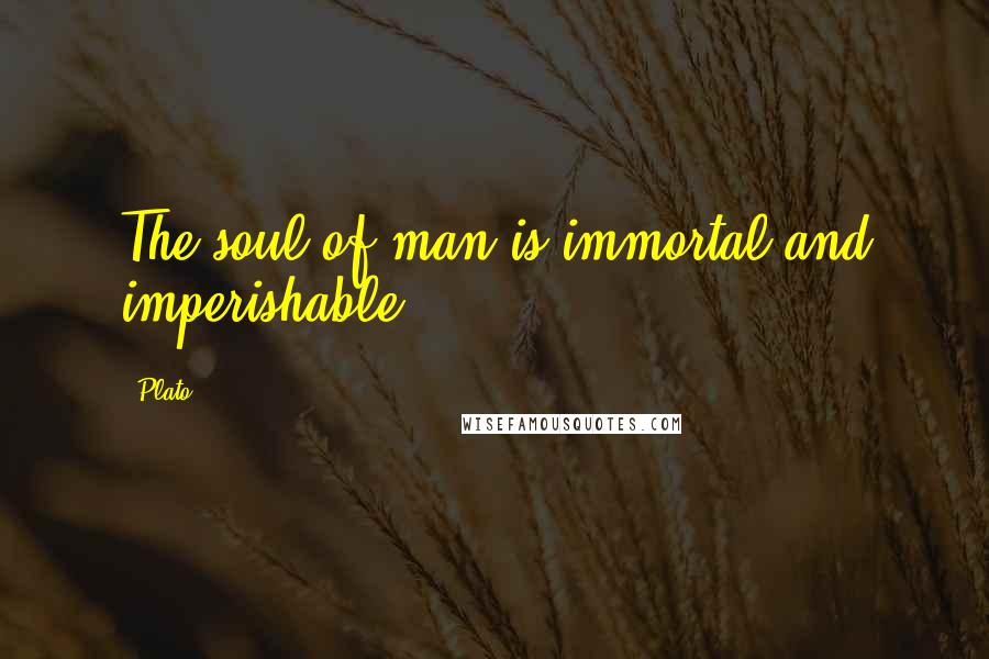 Plato Quotes: The soul of man is immortal and imperishable.
