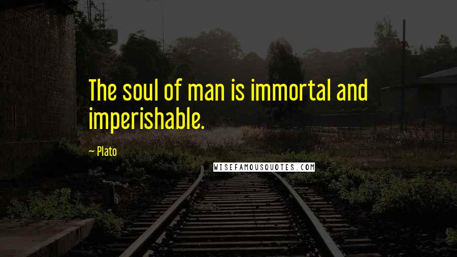 Plato Quotes: The soul of man is immortal and imperishable.