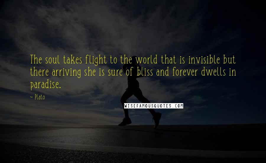 Plato Quotes: The soul takes flight to the world that is invisible but there arriving she is sure of bliss and forever dwells in paradise.