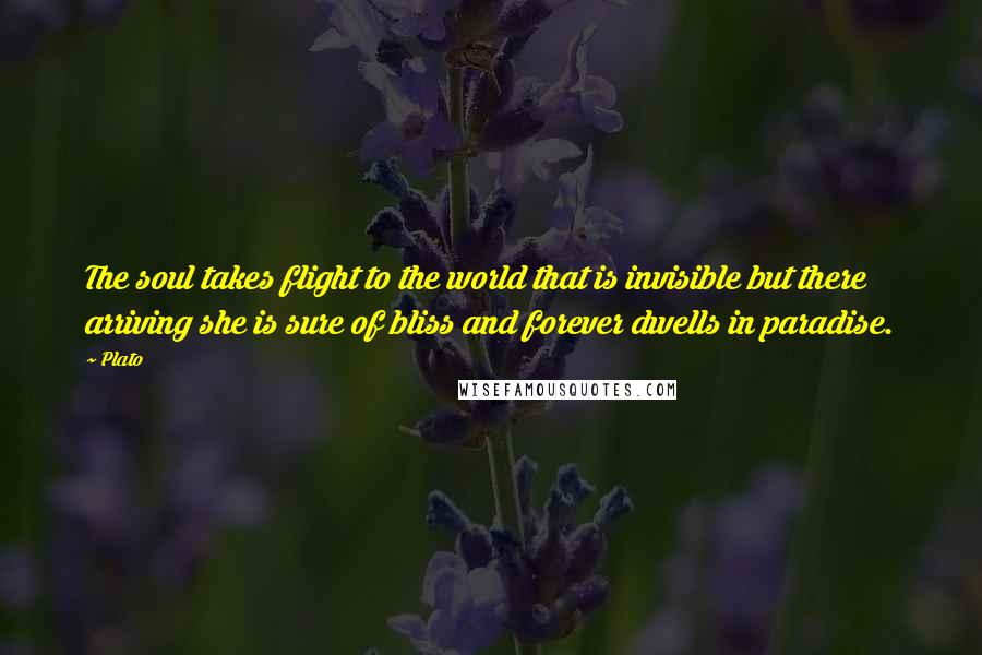 Plato Quotes: The soul takes flight to the world that is invisible but there arriving she is sure of bliss and forever dwells in paradise.