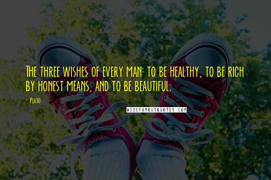 Plato Quotes: The three wishes of every man: to be healthy, to be rich by honest means, and to be beautiful.