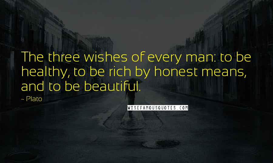 Plato Quotes: The three wishes of every man: to be healthy, to be rich by honest means, and to be beautiful.