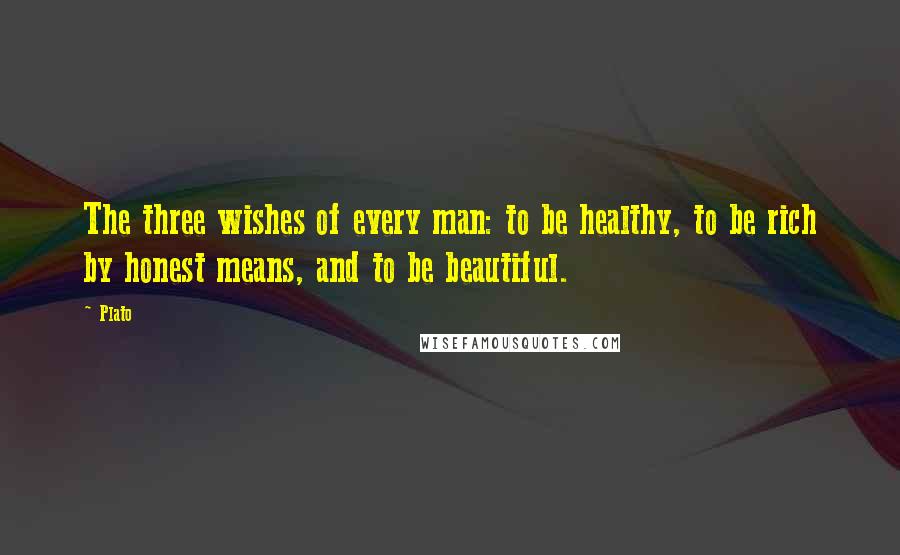 Plato Quotes: The three wishes of every man: to be healthy, to be rich by honest means, and to be beautiful.