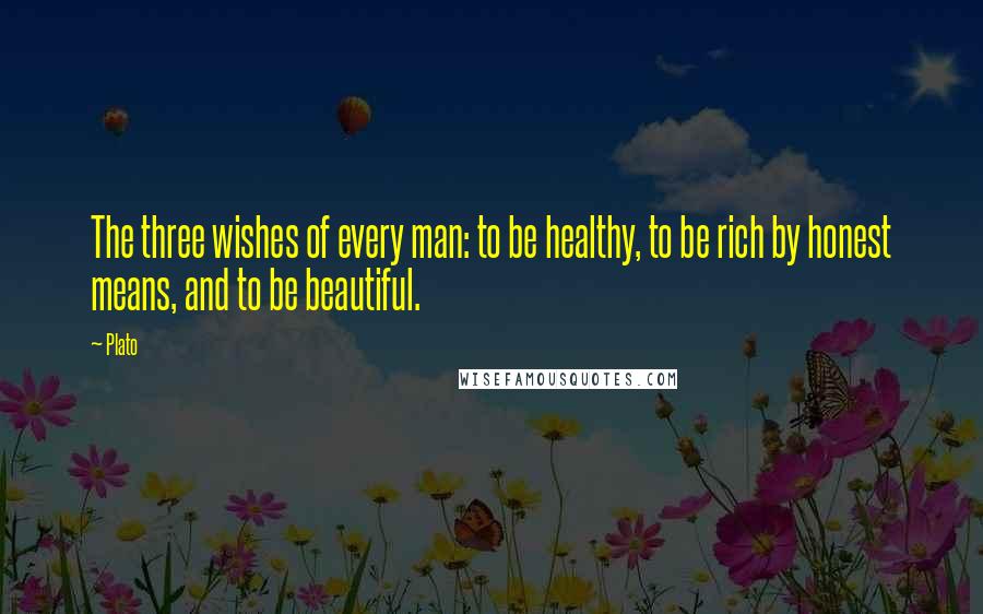 Plato Quotes: The three wishes of every man: to be healthy, to be rich by honest means, and to be beautiful.