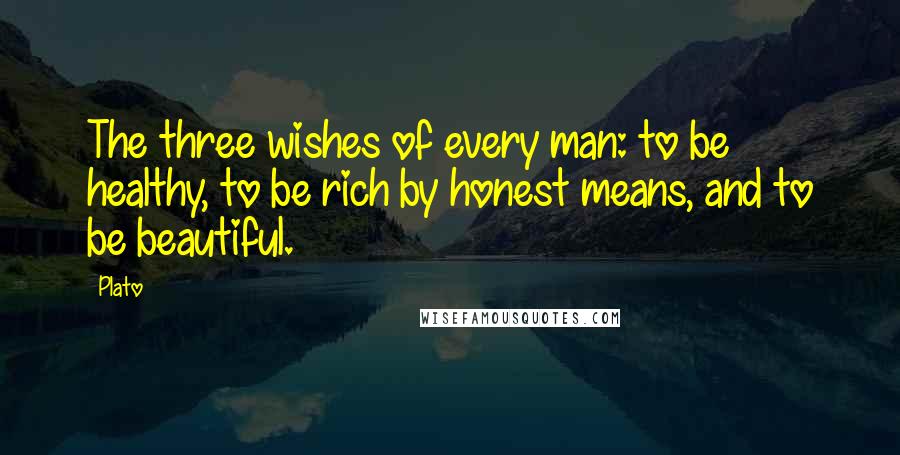 Plato Quotes: The three wishes of every man: to be healthy, to be rich by honest means, and to be beautiful.
