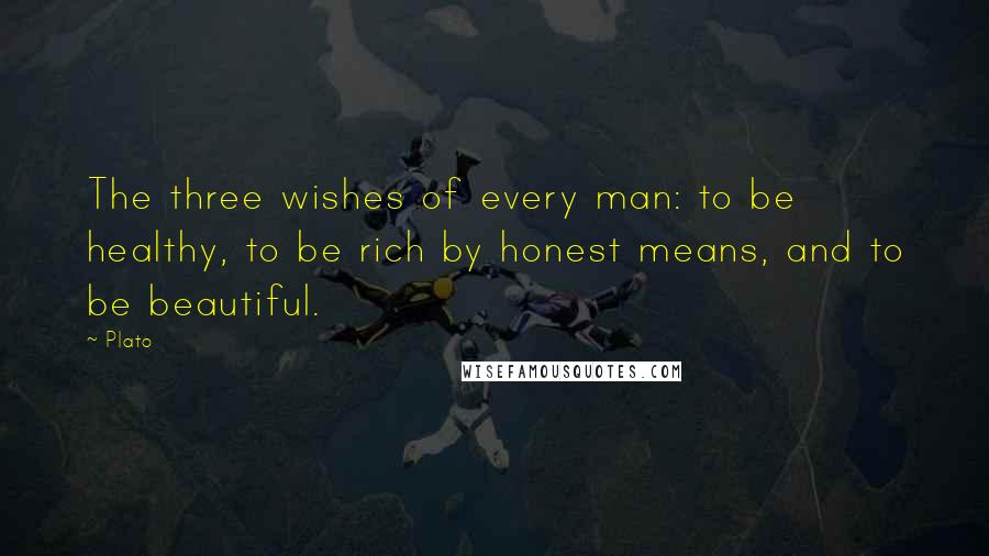 Plato Quotes: The three wishes of every man: to be healthy, to be rich by honest means, and to be beautiful.