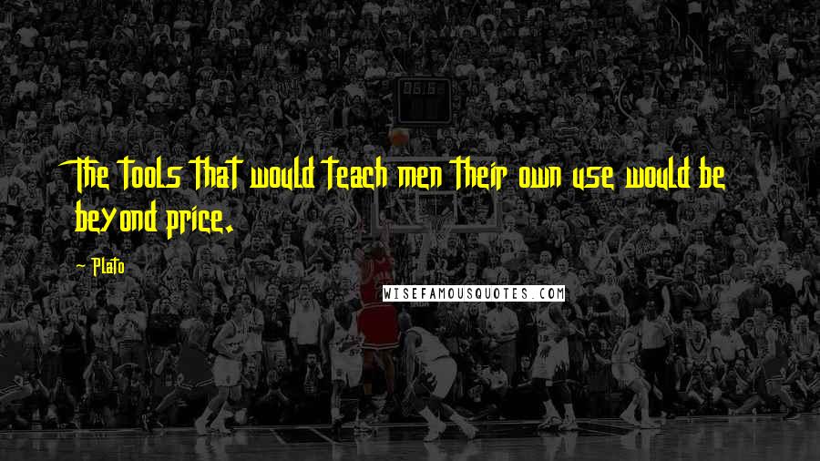 Plato Quotes: The tools that would teach men their own use would be beyond price.