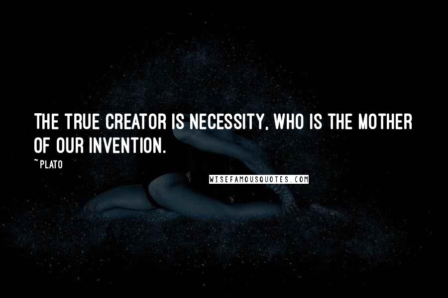 Plato Quotes: The true creator is necessity, who is the mother of our invention.