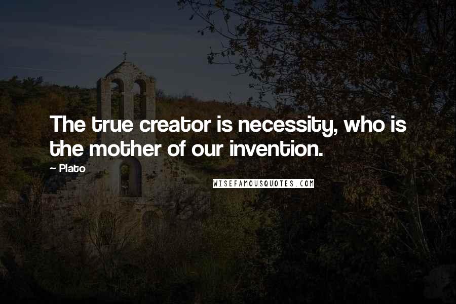 Plato Quotes: The true creator is necessity, who is the mother of our invention.