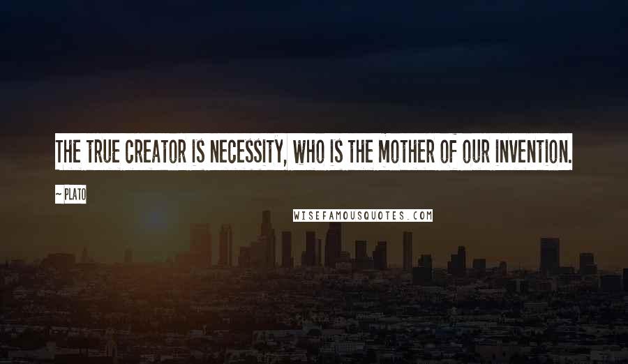 Plato Quotes: The true creator is necessity, who is the mother of our invention.