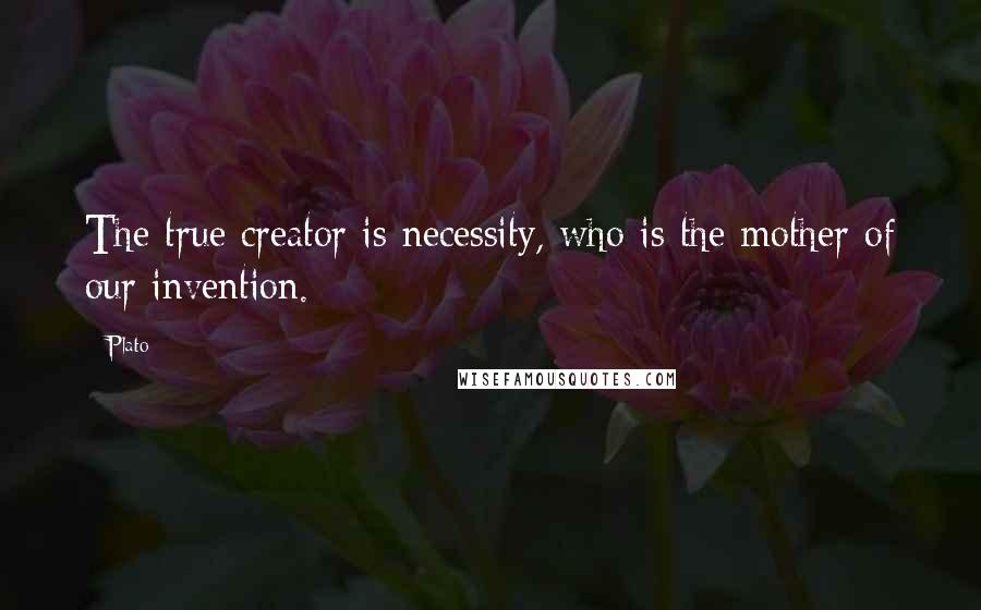 Plato Quotes: The true creator is necessity, who is the mother of our invention.