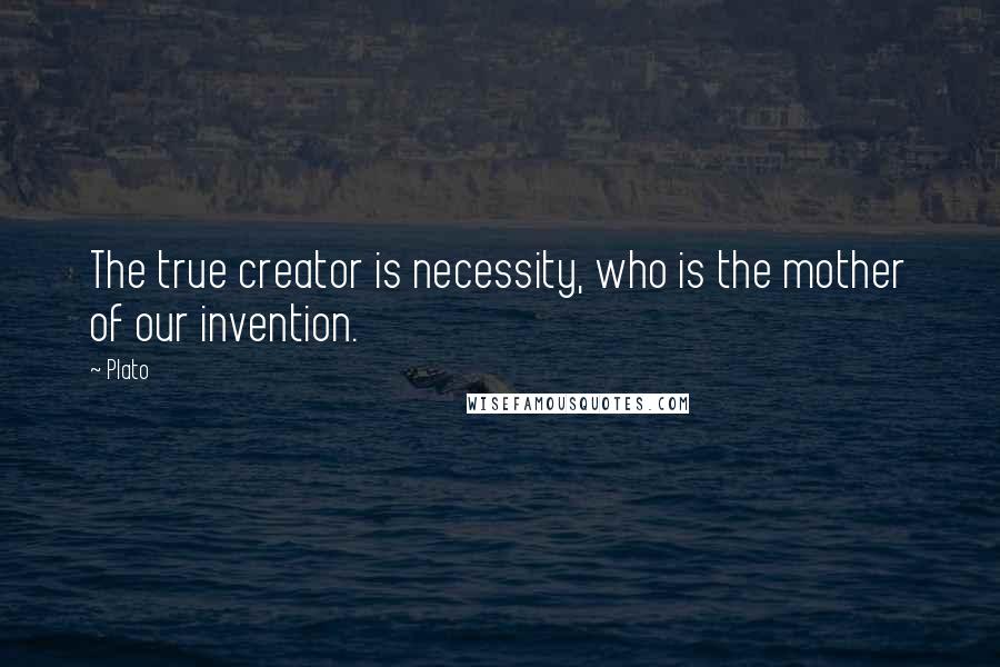 Plato Quotes: The true creator is necessity, who is the mother of our invention.