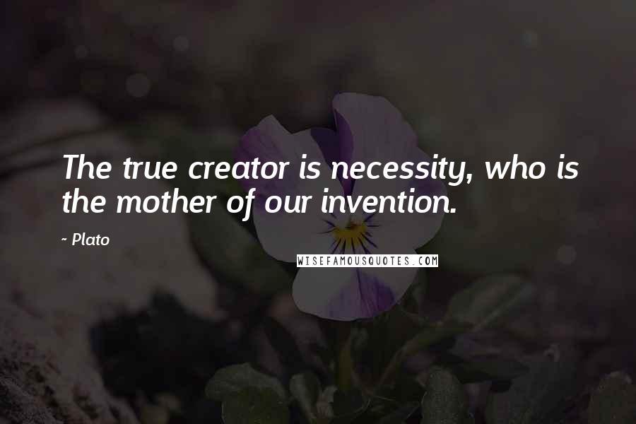 Plato Quotes: The true creator is necessity, who is the mother of our invention.