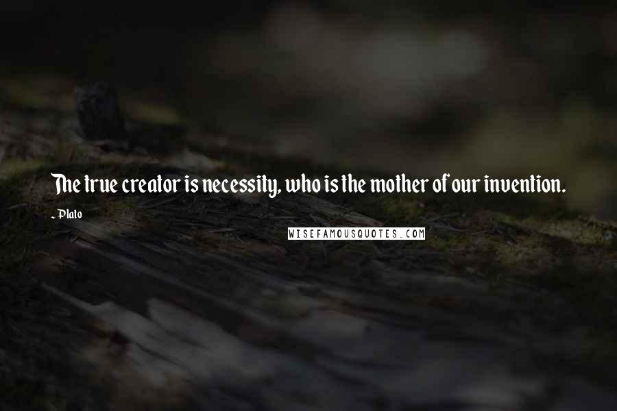 Plato Quotes: The true creator is necessity, who is the mother of our invention.