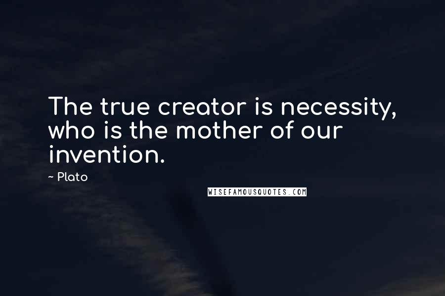 Plato Quotes: The true creator is necessity, who is the mother of our invention.