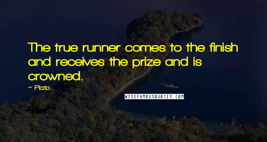 Plato Quotes: The true runner comes to the finish and receives the prize and is crowned.