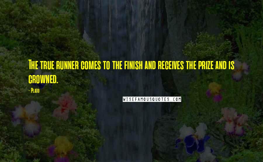 Plato Quotes: The true runner comes to the finish and receives the prize and is crowned.