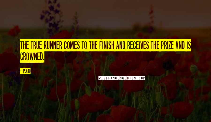 Plato Quotes: The true runner comes to the finish and receives the prize and is crowned.