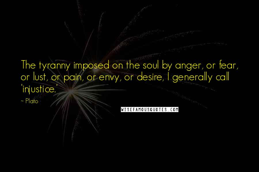 Plato Quotes: The tyranny imposed on the soul by anger, or fear, or lust, or pain, or envy, or desire, I generally call 'injustice.'