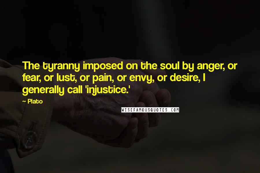 Plato Quotes: The tyranny imposed on the soul by anger, or fear, or lust, or pain, or envy, or desire, I generally call 'injustice.'