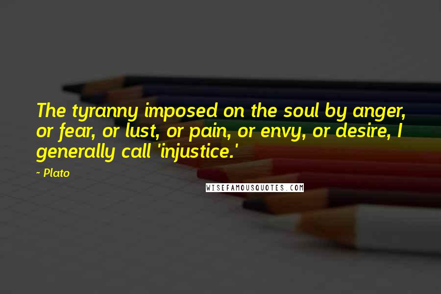 Plato Quotes: The tyranny imposed on the soul by anger, or fear, or lust, or pain, or envy, or desire, I generally call 'injustice.'