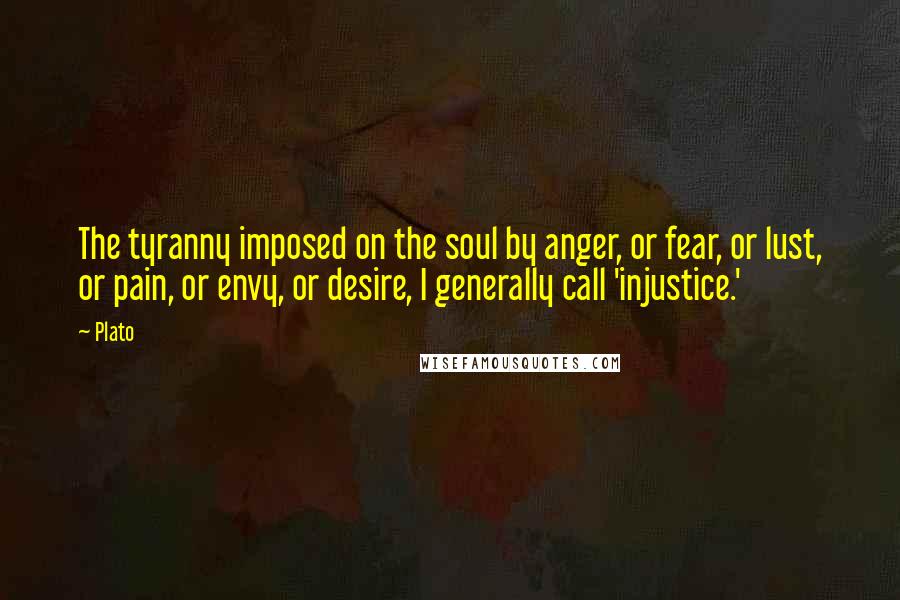 Plato Quotes: The tyranny imposed on the soul by anger, or fear, or lust, or pain, or envy, or desire, I generally call 'injustice.'