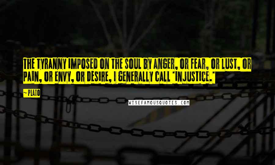 Plato Quotes: The tyranny imposed on the soul by anger, or fear, or lust, or pain, or envy, or desire, I generally call 'injustice.'
