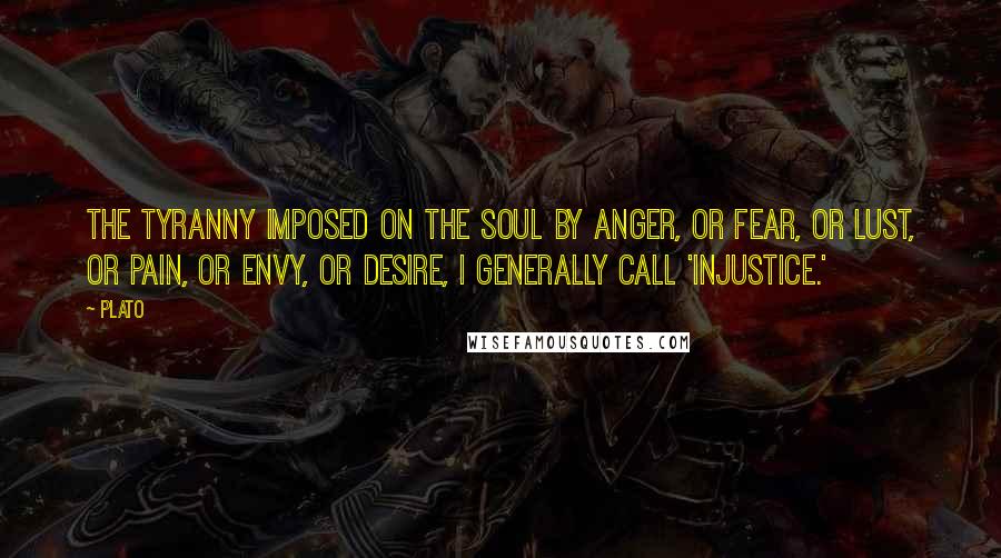 Plato Quotes: The tyranny imposed on the soul by anger, or fear, or lust, or pain, or envy, or desire, I generally call 'injustice.'