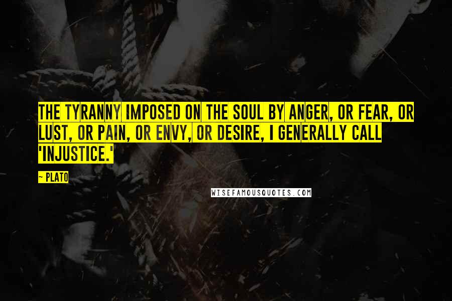 Plato Quotes: The tyranny imposed on the soul by anger, or fear, or lust, or pain, or envy, or desire, I generally call 'injustice.'