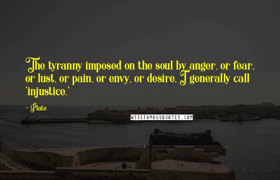 Plato Quotes: The tyranny imposed on the soul by anger, or fear, or lust, or pain, or envy, or desire, I generally call 'injustice.'