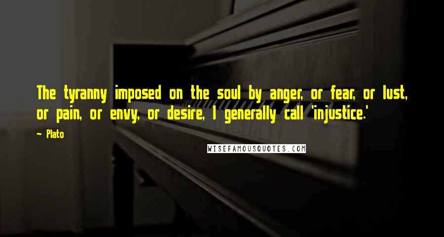 Plato Quotes: The tyranny imposed on the soul by anger, or fear, or lust, or pain, or envy, or desire, I generally call 'injustice.'