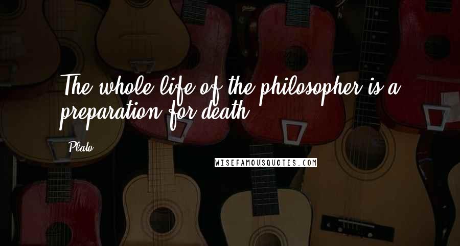 Plato Quotes: The whole life of the philosopher is a preparation for death.