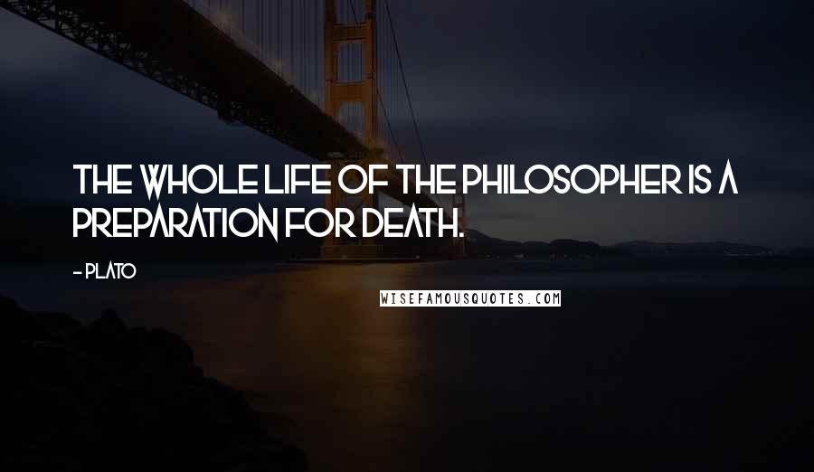 Plato Quotes: The whole life of the philosopher is a preparation for death.