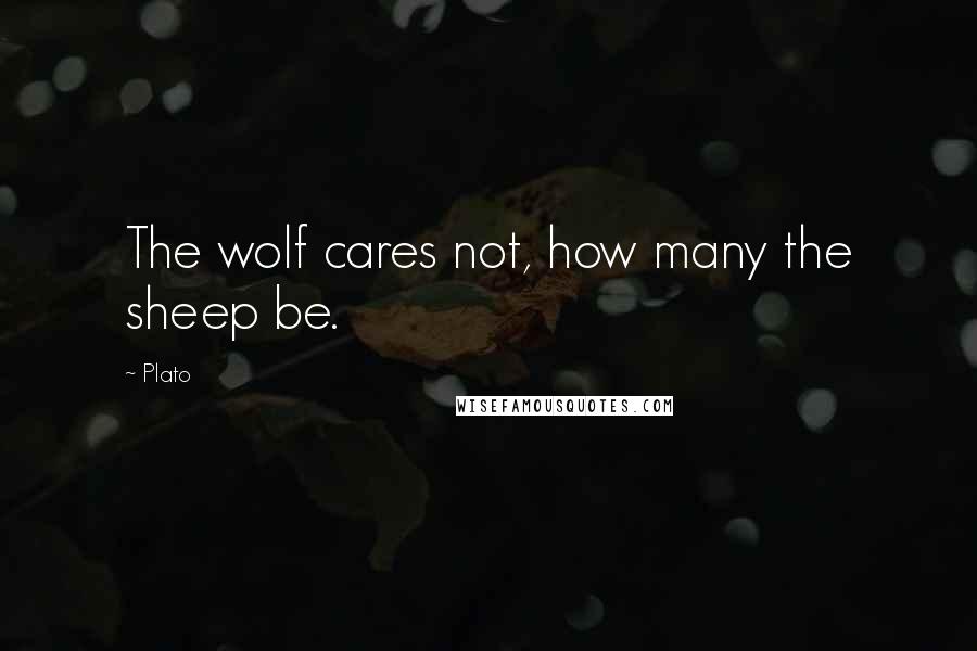Plato Quotes: The wolf cares not, how many the sheep be.