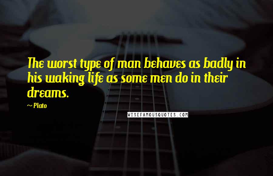 Plato Quotes: The worst type of man behaves as badly in his waking life as some men do in their dreams.