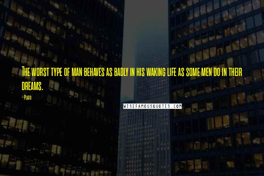 Plato Quotes: The worst type of man behaves as badly in his waking life as some men do in their dreams.